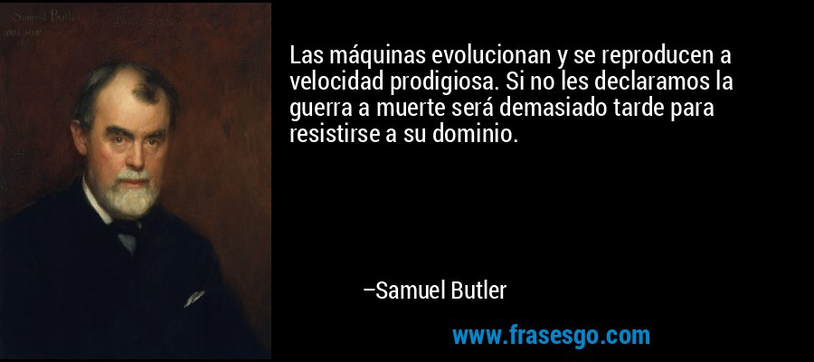 Las máquinas evolucionan y se reproducen a velocidad prodigiosa. Si no les declaramos la guerra a muerte será demasiado tarde para resistirse a su dominio. – Samuel Butler