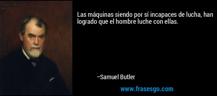 Las máquinas siendo por sí incapaces de lucha, han logrado que el hombre luche con ellas. – Samuel Butler