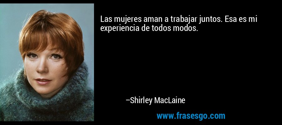 Las mujeres aman a trabajar juntos. Esa es mi experiencia de todos modos. – Shirley MacLaine
