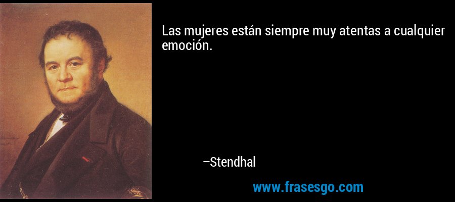 Las mujeres están siempre muy atentas a cualquier emoción. – Stendhal