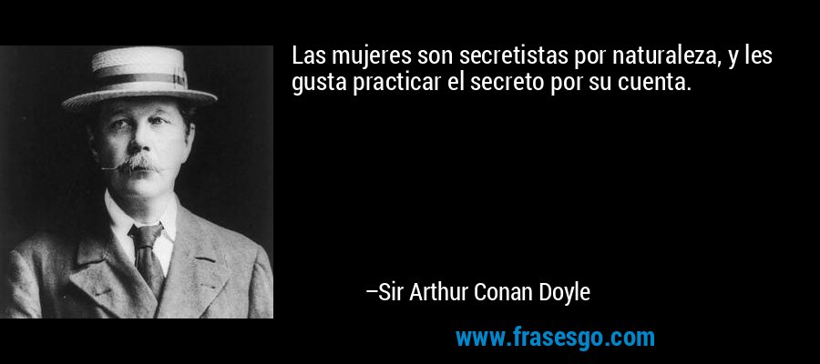 Las mujeres son secretistas por naturaleza, y les gusta practicar el secreto por su cuenta. – Sir Arthur Conan Doyle