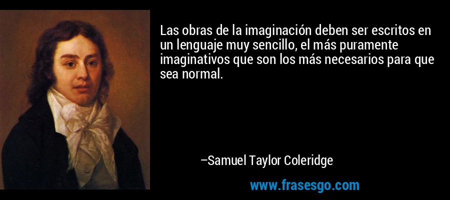 Las obras de la imaginación deben ser escritos en un lenguaje muy sencillo, el más puramente imaginativos que son los más necesarios para que sea normal. – Samuel Taylor Coleridge