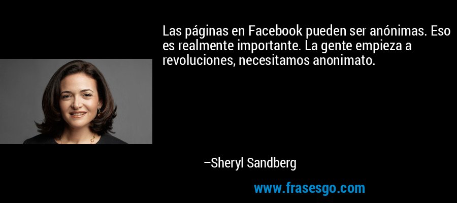 Las páginas en Facebook pueden ser anónimas. Eso es realmente importante. La gente empieza a revoluciones, necesitamos anonimato. – Sheryl Sandberg