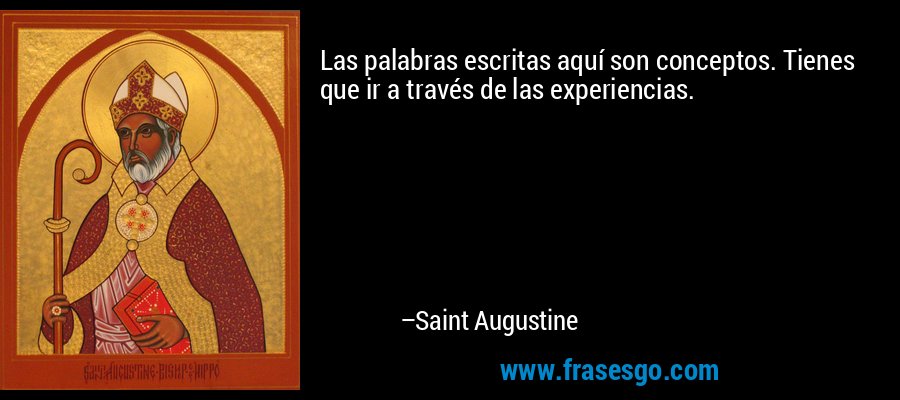 Las palabras escritas aquí son conceptos. Tienes que ir a través de las experiencias. – Saint Augustine