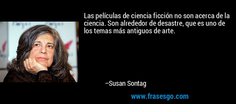 Las películas de ciencia ficción no son acerca de la ciencia. Son alrededor de desastre, que es uno de los temas más antiguos de arte. – Susan Sontag