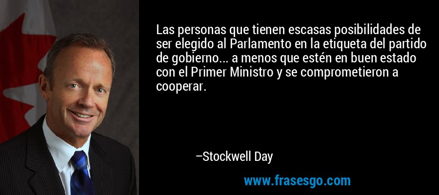 Las personas que tienen escasas posibilidades de ser elegido al Parlamento en la etiqueta del partido de gobierno... a menos que estén en buen estado con el Primer Ministro y se comprometieron a cooperar. – Stockwell Day