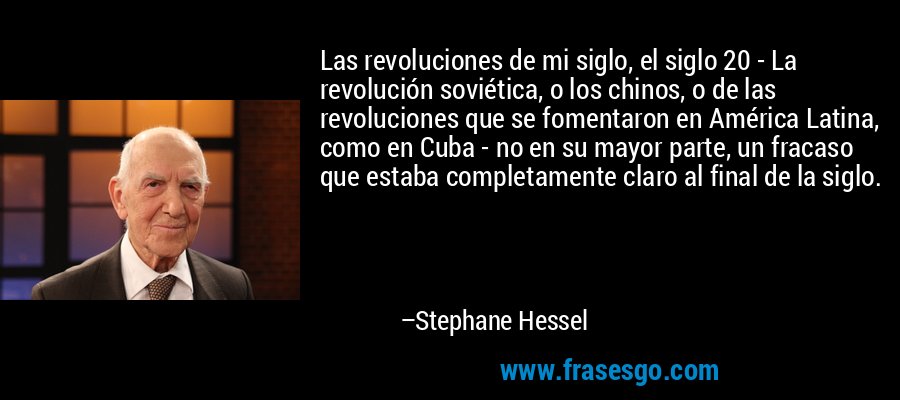 Las revoluciones de mi siglo, el siglo 20 - La revolución soviética, o los chinos, o de las revoluciones que se fomentaron en América Latina, como en Cuba - no en su mayor parte, un fracaso que estaba completamente claro al final de la siglo. – Stephane Hessel