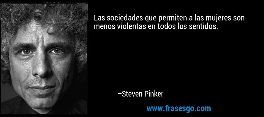 Las sociedades que permiten a las mujeres son menos violentas en todos los sentidos. – Steven Pinker