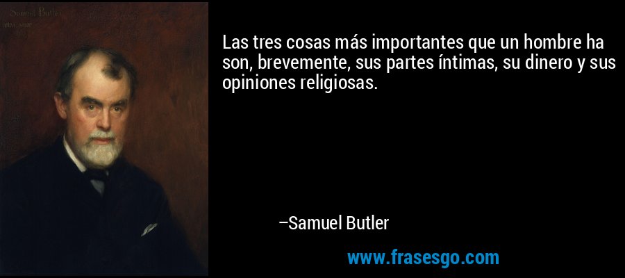 Las tres cosas más importantes que un hombre ha son, brevemente, sus partes íntimas, su dinero y sus opiniones religiosas. – Samuel Butler