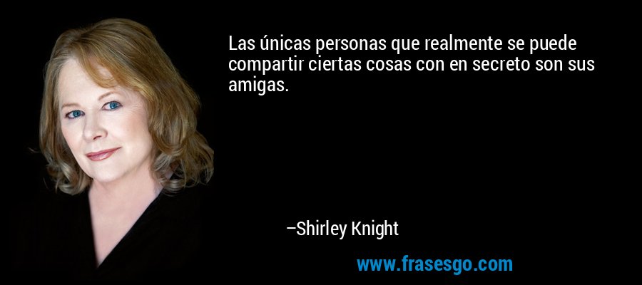 Las únicas personas que realmente se puede compartir ciertas cosas con en secreto son sus amigas. – Shirley Knight
