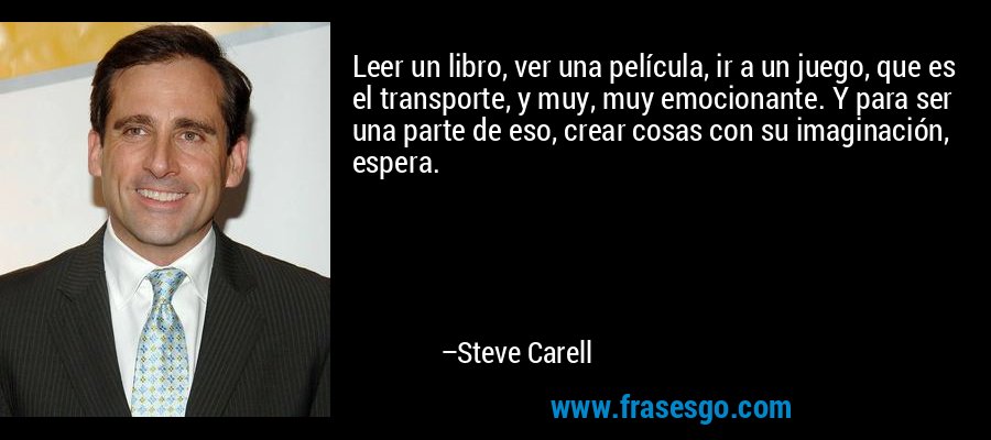 Leer un libro, ver una película, ir a un juego, que es el transporte, y muy, muy emocionante. Y para ser una parte de eso, crear cosas con su imaginación, espera. – Steve Carell