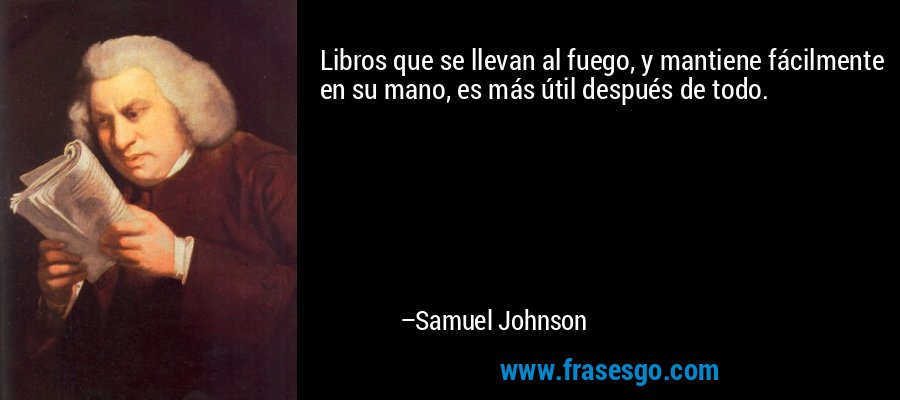 Libros que se llevan al fuego, y mantiene fácilmente en su mano, es más útil después de todo. – Samuel Johnson
