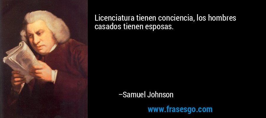 Licenciatura tienen conciencia, los hombres casados ​​tienen esposas. – Samuel Johnson