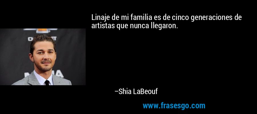 Linaje de mi familia es de cinco generaciones de artistas que nunca llegaron. – Shia LaBeouf