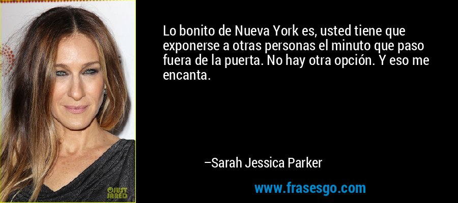 Lo bonito de Nueva York es, usted tiene que exponerse a otras personas el minuto que paso fuera de la puerta. No hay otra opción. Y eso me encanta. – Sarah Jessica Parker