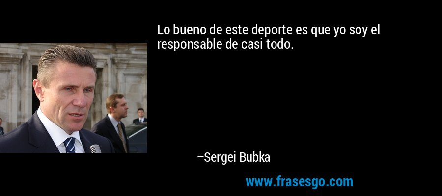 Lo bueno de este deporte es que yo soy el responsable de casi todo. – Sergei Bubka