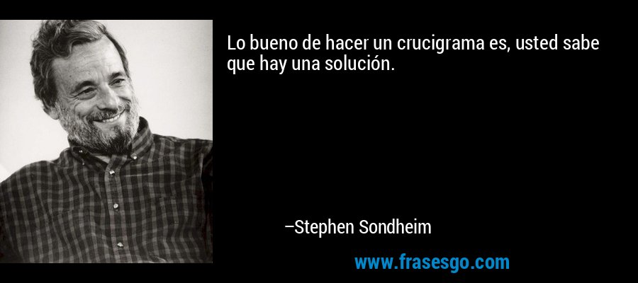 Lo bueno de hacer un crucigrama es, usted sabe que hay una solución. – Stephen Sondheim