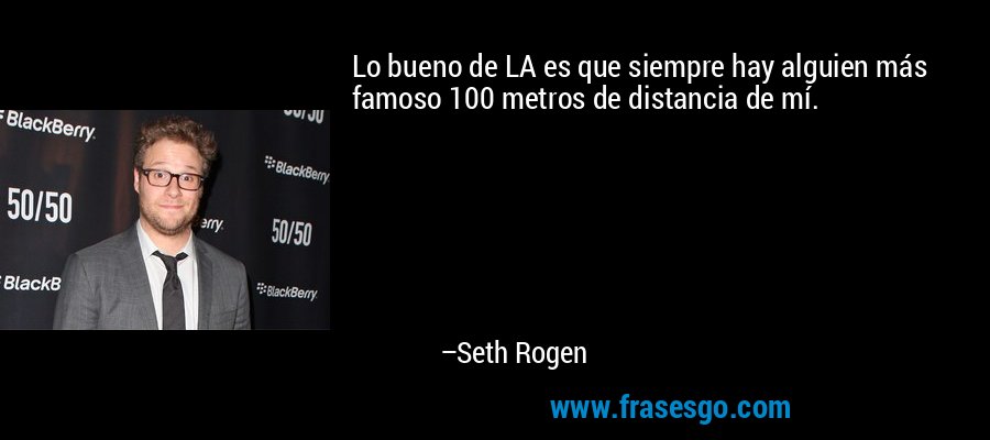 Lo bueno de LA es que siempre hay alguien más famoso 100 metros de distancia de mí. – Seth Rogen
