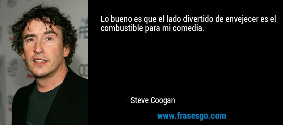 Lo bueno es que el lado divertido de envejecer es el combustible para mi comedia. – Steve Coogan
