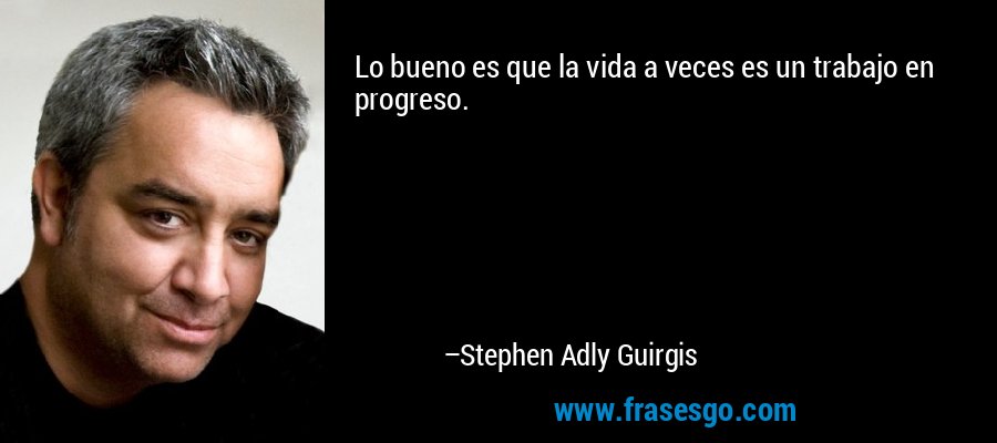 Lo bueno es que la vida a veces es un trabajo en progreso. – Stephen Adly Guirgis
