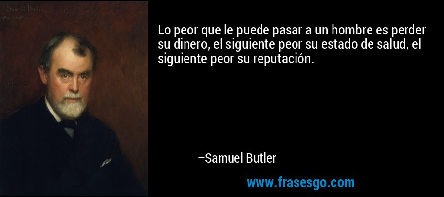 Lo peor que le puede pasar a un hombre es perder su dinero, el siguiente peor su estado de salud, el siguiente peor su reputación. – Samuel Butler