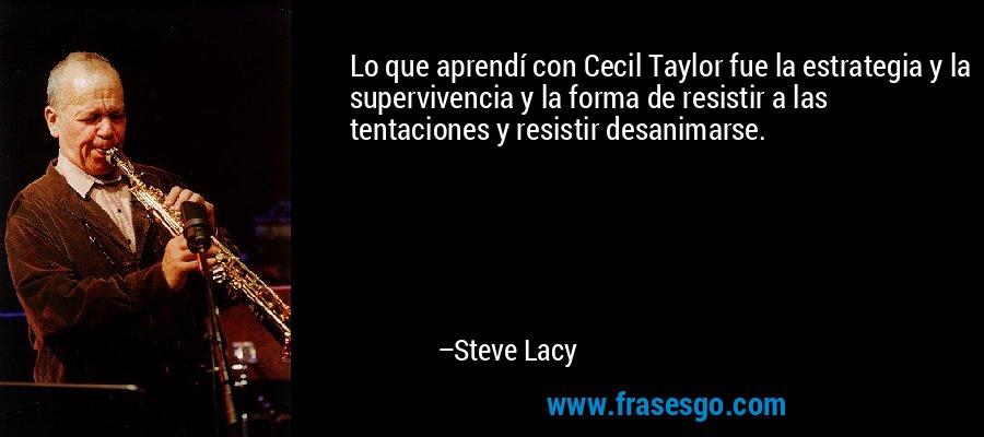 Lo que aprendí con Cecil Taylor fue la estrategia y la supervivencia y la forma de resistir a las tentaciones y resistir desanimarse. – Steve Lacy