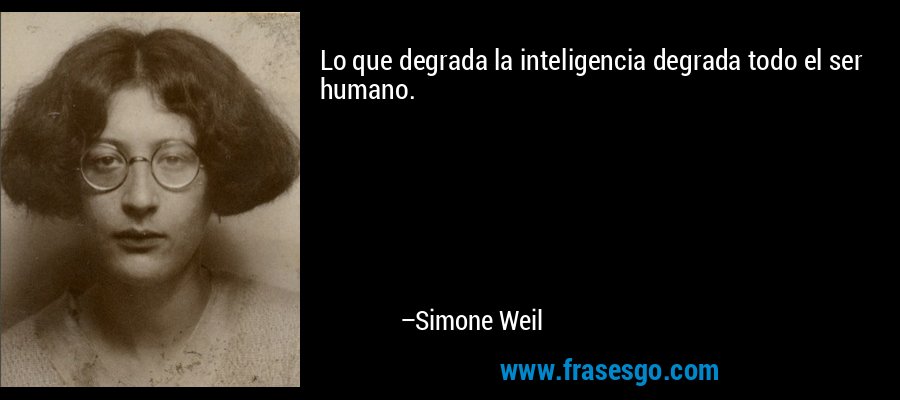 Lo que degrada la inteligencia degrada todo el ser humano. – Simone Weil