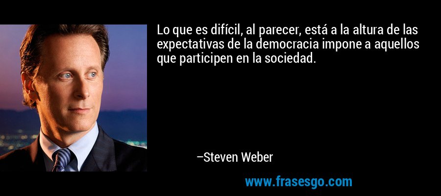 Lo que es difícil, al parecer, está a la altura de las expectativas de la democracia impone a aquellos que participen en la sociedad. – Steven Weber