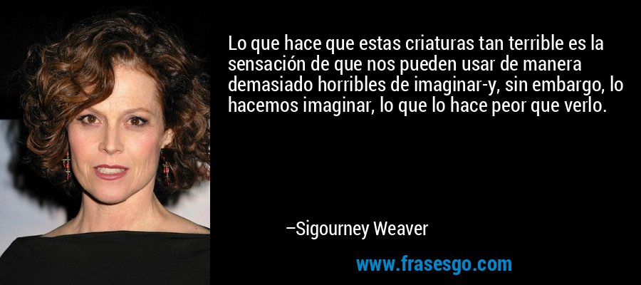 Lo que hace que estas criaturas tan terrible es la sensación de que nos pueden usar de manera demasiado horribles de imaginar-y, sin embargo, lo hacemos imaginar, lo que lo hace peor que verlo. – Sigourney Weaver