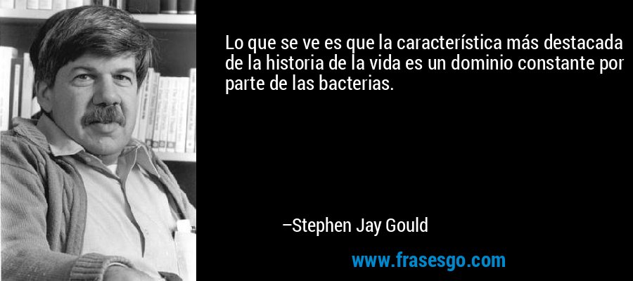 Lo que se ve es que la característica más destacada de la historia de la vida es un dominio constante por parte de las bacterias. – Stephen Jay Gould