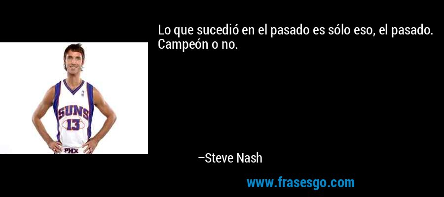 Lo que sucedió en el pasado es sólo eso, el pasado. Campeón o no. – Steve Nash