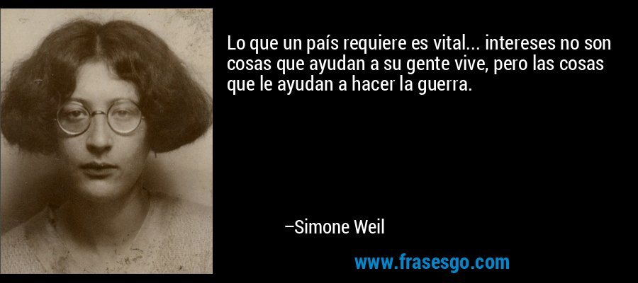 Lo que un país requiere es vital... intereses no son cosas que ayudan a su gente vive, pero las cosas que le ayudan a hacer la guerra. – Simone Weil