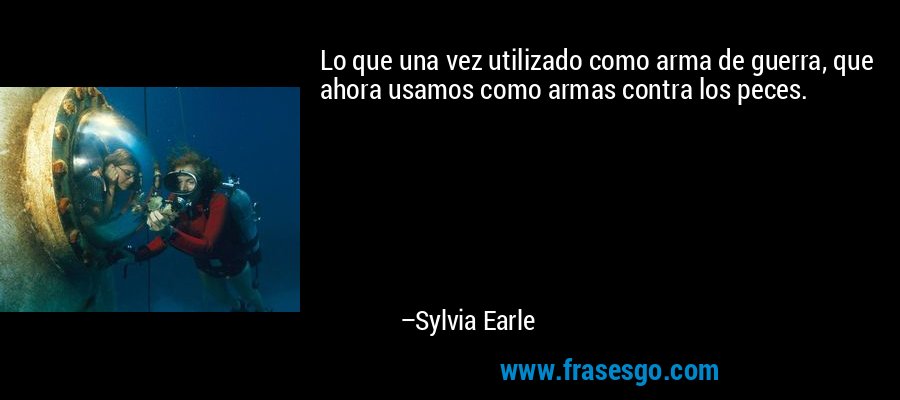 Lo que una vez utilizado como arma de guerra, que ahora usamos como armas contra los peces. – Sylvia Earle
