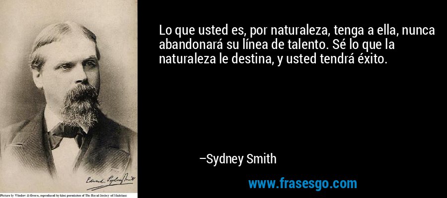 Lo que usted es, por naturaleza, tenga a ella, nunca abandonará su línea de talento. Sé lo que la naturaleza le destina, y usted tendrá éxito. – Sydney Smith