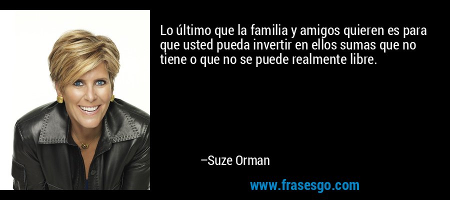 Lo último que la familia y amigos quieren es para que usted pueda invertir en ellos sumas que no tiene o que no se puede realmente libre. – Suze Orman
