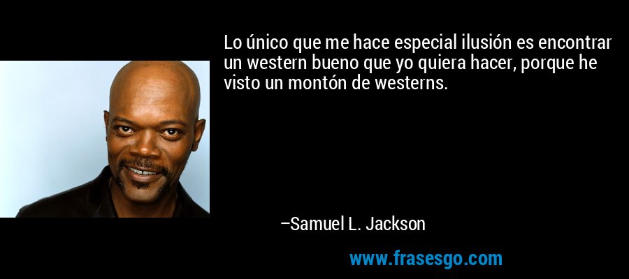Lo único que me hace especial ilusión es encontrar un western bueno que yo quiera hacer, porque he visto un montón de westerns. – Samuel L. Jackson