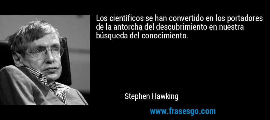 Los científicos se han convertido en los portadores de la antorcha del descubrimiento en nuestra búsqueda del conocimiento. – Stephen Hawking
