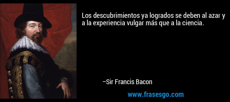 Los descubrimientos ya logrados se deben al azar y a la experiencia vulgar más que a la ciencia. – Sir Francis Bacon