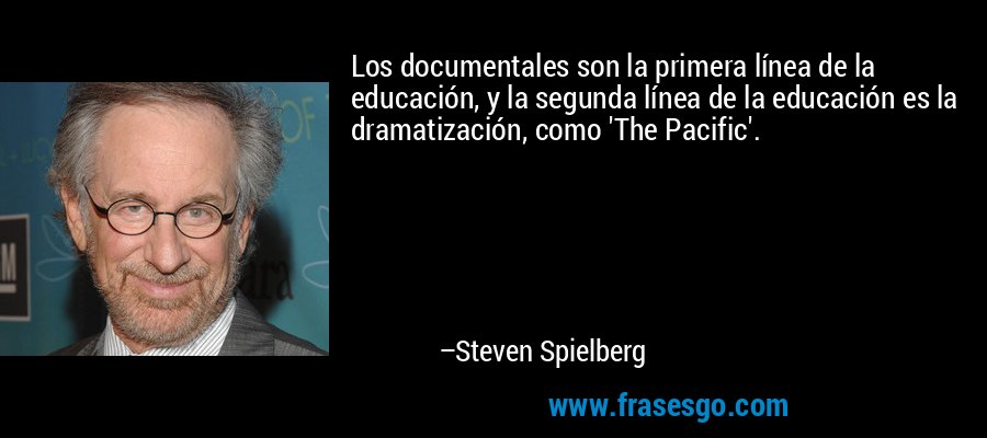 Los documentales son la primera línea de la educación, y la segunda línea de la educación es la dramatización, como 'The Pacific'. – Steven Spielberg