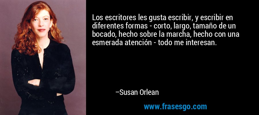 Los escritores les gusta escribir, y escribir en diferentes formas - corto, largo, tamaño de un bocado, hecho sobre la marcha, hecho con una esmerada atención - todo me interesan. – Susan Orlean