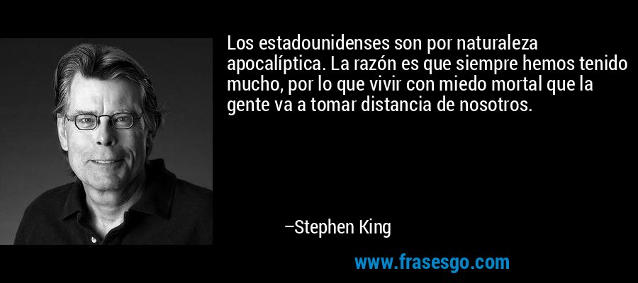 Los estadounidenses son por naturaleza apocalíptica. La razón es que siempre hemos tenido mucho, por lo que vivir con miedo mortal que la gente va a tomar distancia de nosotros. – Stephen King