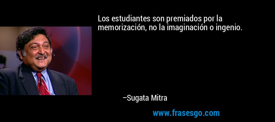 Los estudiantes son premiados por la memorización, no la imaginación o ingenio. – Sugata Mitra