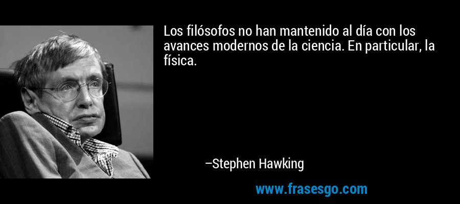 Los filósofos no han mantenido al día con los avances modernos de la ciencia. En particular, la física. – Stephen Hawking