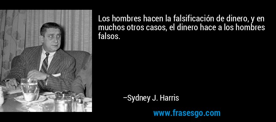 Los hombres hacen la falsificación de dinero, y en muchos otros casos, el dinero hace a los hombres falsos. – Sydney J. Harris