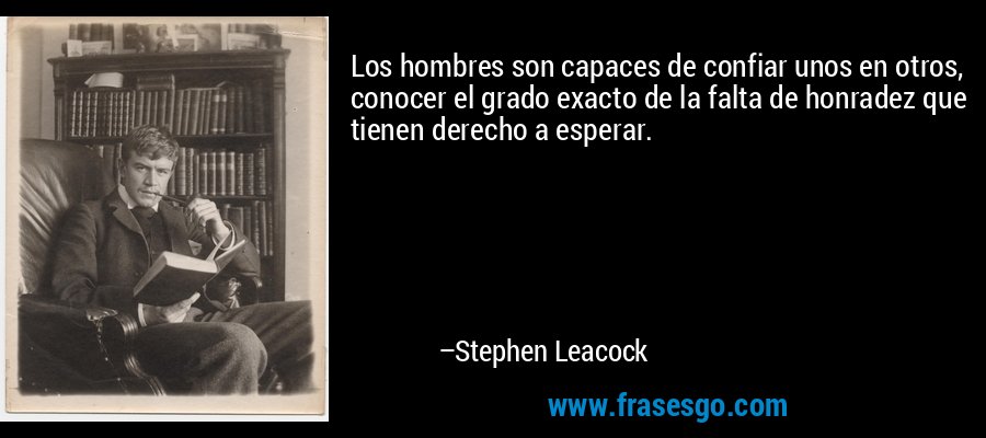Los hombres son capaces de confiar unos en otros, conocer el grado exacto de la falta de honradez que tienen derecho a esperar. – Stephen Leacock