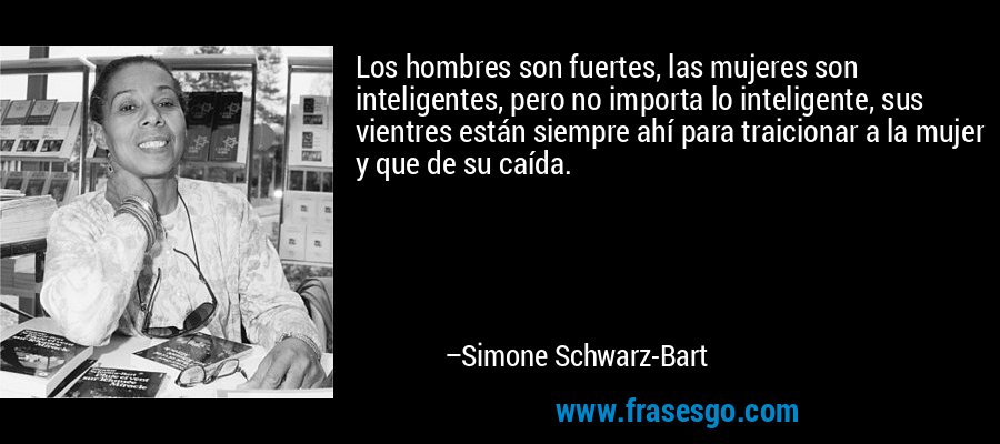 Los hombres son fuertes, las mujeres son inteligentes, pero no importa lo inteligente, sus vientres están siempre ahí para traicionar a la mujer y que de su caída. – Simone Schwarz-Bart