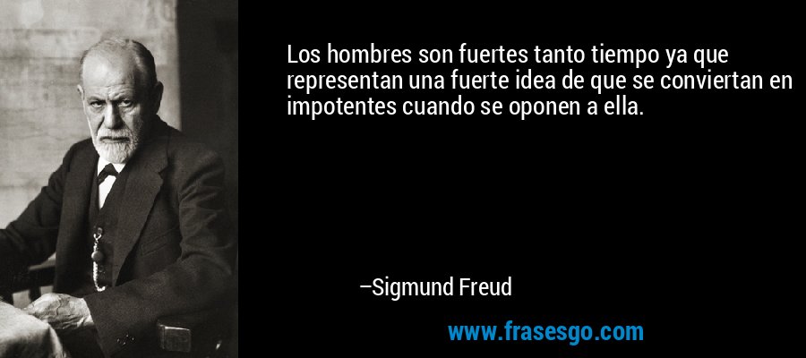 Los hombres son fuertes tanto tiempo ya que representan una fuerte idea de que se conviertan en impotentes cuando se oponen a ella. – Sigmund Freud