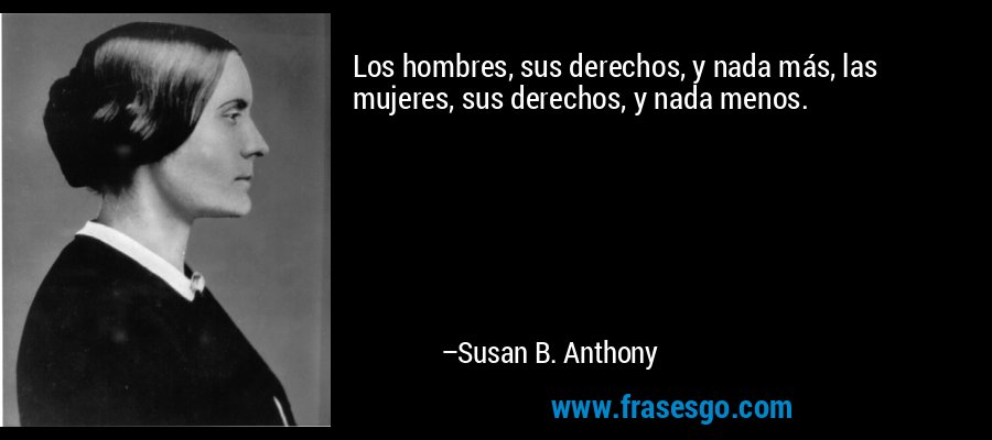 Los hombres, sus derechos, y nada más, las mujeres, sus derechos, y nada menos. – Susan B. Anthony