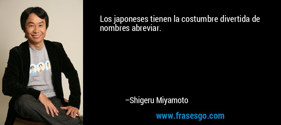 Los japoneses tienen la costumbre divertida de nombres abreviar. – Shigeru Miyamoto