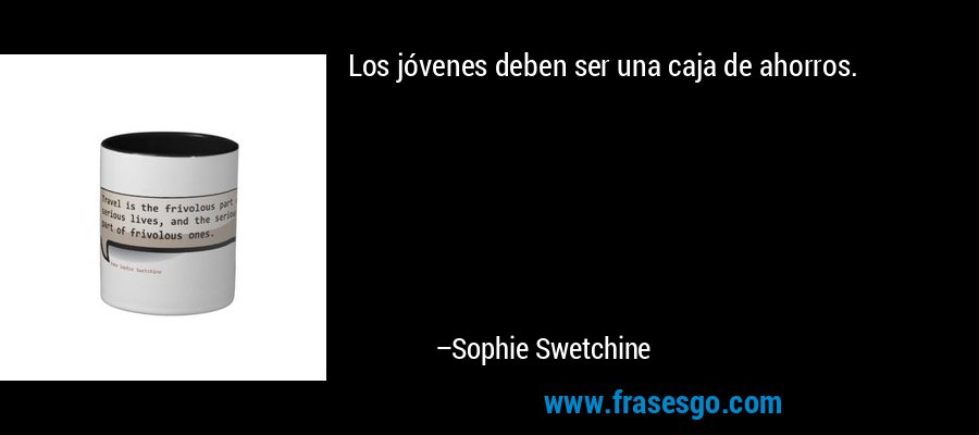 Los jóvenes deben ser una caja de ahorros. – Sophie Swetchine